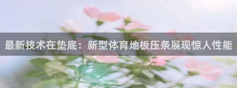 球客岛：最新技术在垫底：新型体育地板压条展现惊人性能