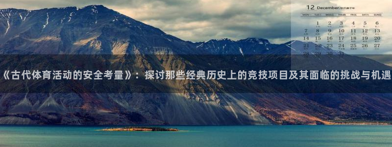 球客岛：《古代体育活动的安全考量》：探讨那些经典历史上的竞技项目及其面临的挑战与机遇